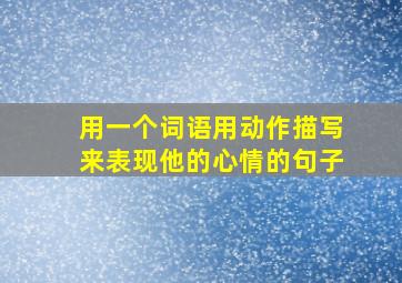 用一个词语用动作描写来表现他的心情的句子