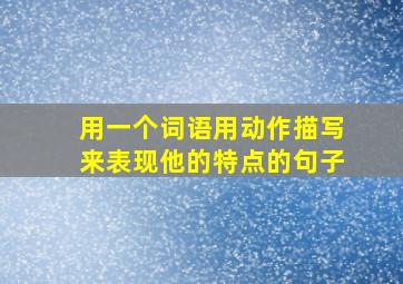 用一个词语用动作描写来表现他的特点的句子