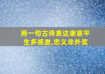 用一句古诗表达谢意平生多感激,忠义非外奖