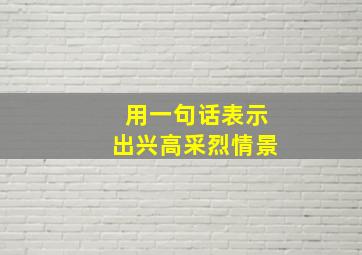 用一句话表示出兴高采烈情景