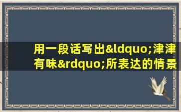 用一段话写出“津津有味”所表达的情景