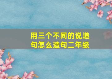 用三个不同的说造句怎么造句二年级