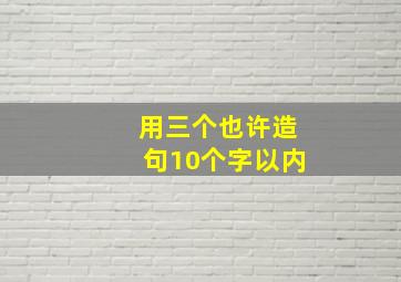 用三个也许造句10个字以内