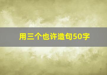 用三个也许造句50字