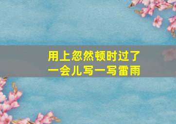 用上忽然顿时过了一会儿写一写雷雨