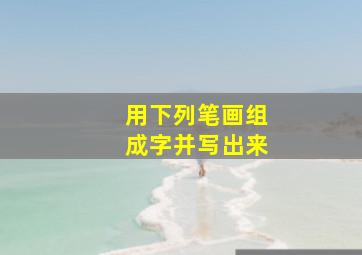 用下列笔画组成字并写出来