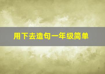 用下去造句一年级简单