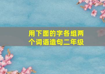 用下面的字各组两个词语造句二年级