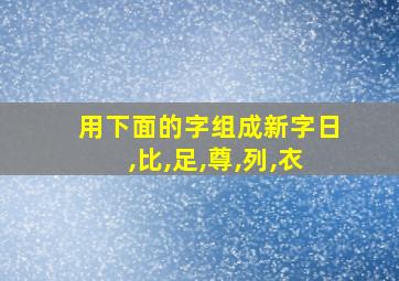 用下面的字组成新字日,比,足,尊,列,衣