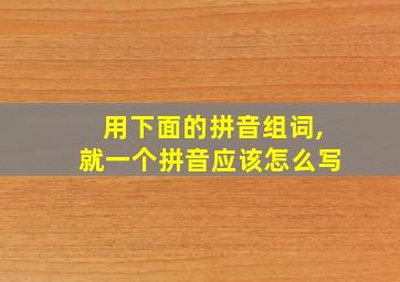 用下面的拼音组词,就一个拼音应该怎么写