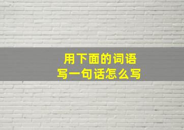 用下面的词语写一句话怎么写