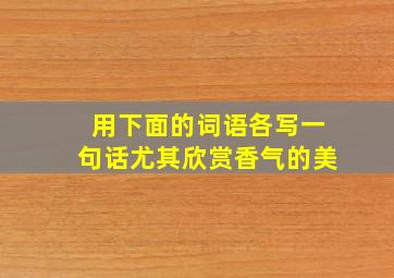 用下面的词语各写一句话尤其欣赏香气的美