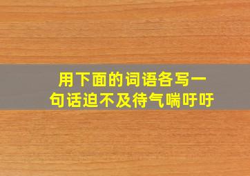 用下面的词语各写一句话迫不及待气喘吁吁