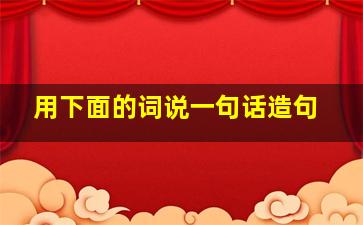 用下面的词说一句话造句