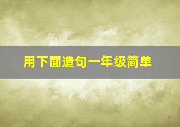 用下面造句一年级简单