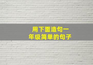 用下面造句一年级简单的句子