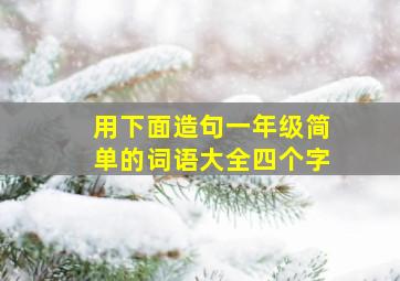 用下面造句一年级简单的词语大全四个字