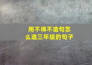 用不得不造句怎么造三年级的句子