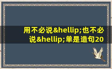 用不必说…也不必说…单是造句200字