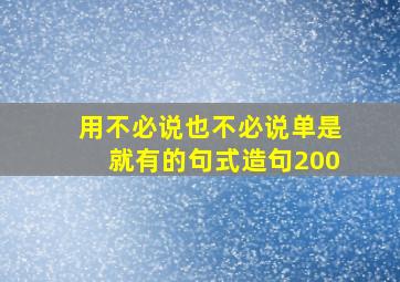 用不必说也不必说单是就有的句式造句200