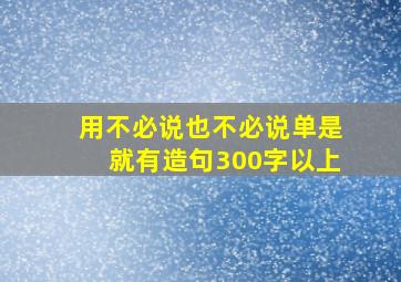 用不必说也不必说单是就有造句300字以上