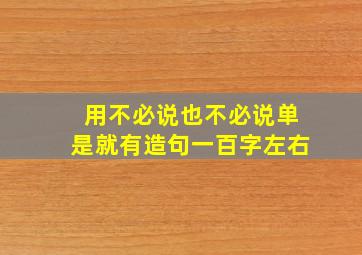 用不必说也不必说单是就有造句一百字左右