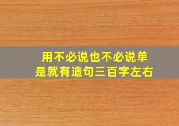 用不必说也不必说单是就有造句三百字左右