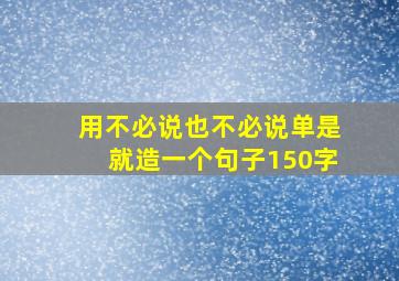 用不必说也不必说单是就造一个句子150字