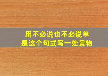 用不必说也不必说单是这个句式写一处景物