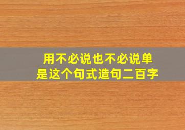 用不必说也不必说单是这个句式造句二百字