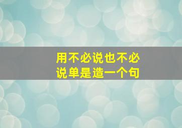 用不必说也不必说单是造一个句