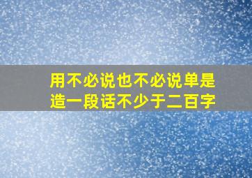 用不必说也不必说单是造一段话不少于二百字