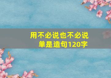 用不必说也不必说单是造句120字