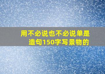 用不必说也不必说单是造句150字写景物的