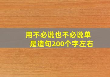 用不必说也不必说单是造句200个字左右