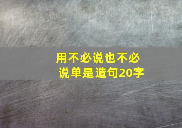 用不必说也不必说单是造句20字