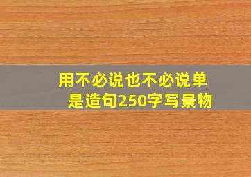 用不必说也不必说单是造句250字写景物