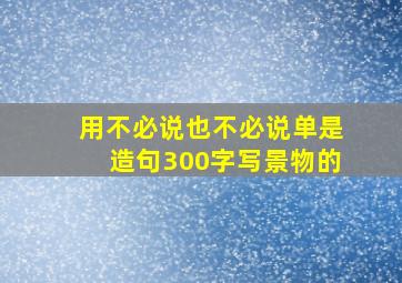 用不必说也不必说单是造句300字写景物的