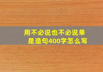 用不必说也不必说单是造句400字怎么写