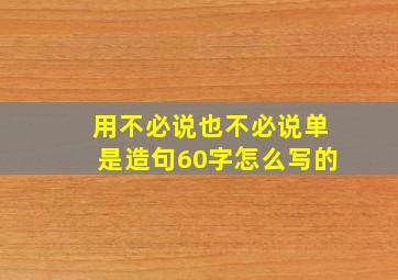 用不必说也不必说单是造句60字怎么写的