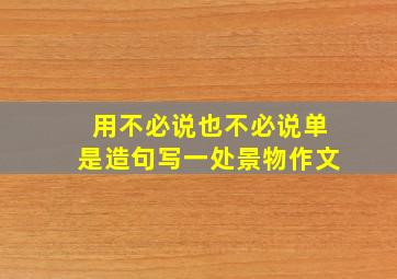 用不必说也不必说单是造句写一处景物作文