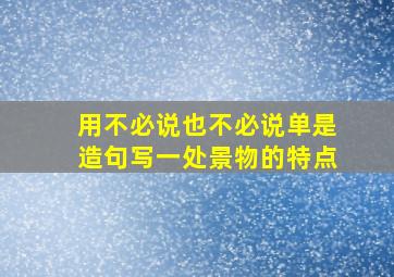 用不必说也不必说单是造句写一处景物的特点