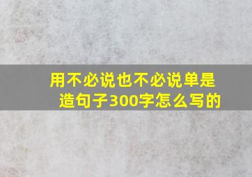 用不必说也不必说单是造句子300字怎么写的