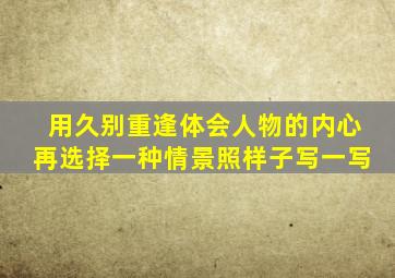 用久别重逢体会人物的内心再选择一种情景照样子写一写