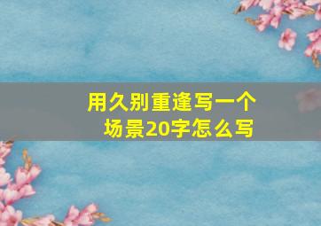 用久别重逢写一个场景20字怎么写