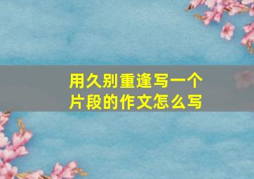 用久别重逢写一个片段的作文怎么写