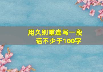 用久别重逢写一段话不少于100字