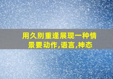 用久别重逢展现一种情景要动作,语言,神态