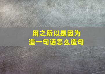 用之所以是因为造一句话怎么造句