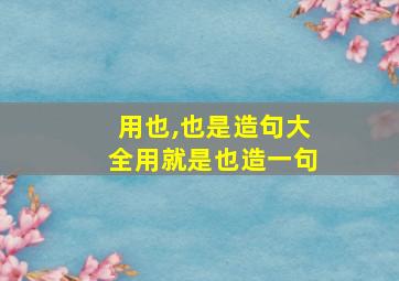 用也,也是造句大全用就是也造一句